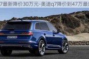 奥迪q7最新降价30万元-奥迪q7降价到47万最新消息