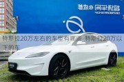 特斯拉20万左右的车型有哪些_特斯拉20万以下的车