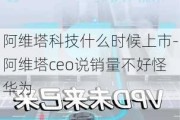 阿维塔科技什么时候上市-阿维塔ceo说销量不好怪华为