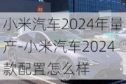 小米汽车2024年量产-小米汽车2024款配置怎么样