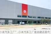 “小米汽车工厂”-小米汽车工厂是自建还是代工吗