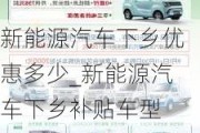 新能源汽车下乡优惠多少_新能源汽车下乡补贴车型