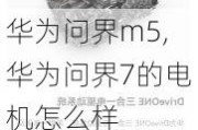 华为问界m5,华为问界7的电机怎么样