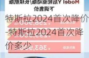 特斯拉2024首次降价-特斯拉2024首次降价多少