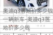 奥迪q3落地价多少钱一辆新车-奥迪q3落地价多少钱