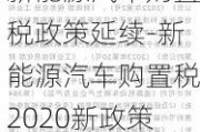 新能源汽车购置税政策延续-新能源汽车购置税2020新政策减半