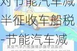 对节能汽车减半征收车船税-节能汽车减半征收政策