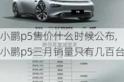 小鹏p5售价什么时候公布,小鹏p5三月销量只有几百台