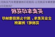 公司购买汽车需要缴纳印花税吗-公司购买车辆需要缴纳印花税吗?