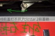 r8前盖打不开,Polestar 2前盖锁