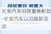 长安汽车旧款置换新款-长安汽车以旧换新活动