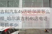 吉利汽车4s店哈尔滨怎么样_哈尔滨吉利4s店电话号码多少