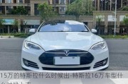 15万的特斯拉什么时候出-特斯拉16万车型什么时候上市