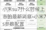 小米su7什么时候上市的最新消息-小米7s参数配置