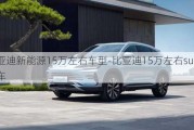 比亚迪新能源15万左右车型-比亚迪15万左右suv混动车