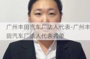 广州丰田汽车厂法人代表-广州丰田汽车厂法人代表名单