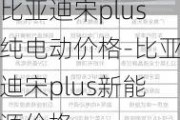 比亚迪宋plus纯电动价格-比亚迪宋plus新能源价格