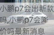 小鹏p7会出新款吗,小鹏p7会降价吗最新消息