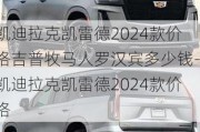 凯迪拉克凯雷德2024款价格吉普牧马人罗汉宾多少钱-凯迪拉克凯雷德2024款价格