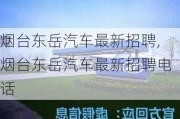 烟台东岳汽车最新招聘,烟台东岳汽车最新招聘电话