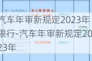 汽车年审新规定2023年限行-汽车年审新规定2023年