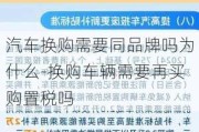 汽车换购需要同品牌吗为什么-换购车辆需要再买购置税吗