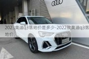 2023奥迪q3落地价是多少-2022款奥迪q3落地价