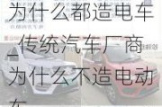 为什么都造电车_传统汽车厂商为什么不造电动车