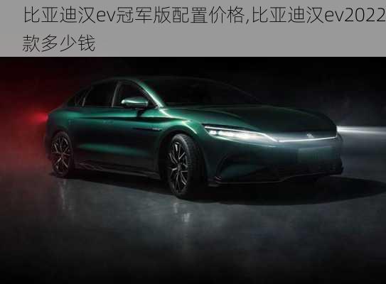 比亚迪汉ev冠军版配置价格,比亚迪汉ev2022款多少钱