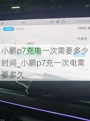 小鹏p7充电一次需要多少时间_小鹏p7充一次电需要多久