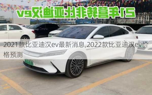 2021款比亚迪汉ev最新消息,2022款比亚迪汉ev价格预测