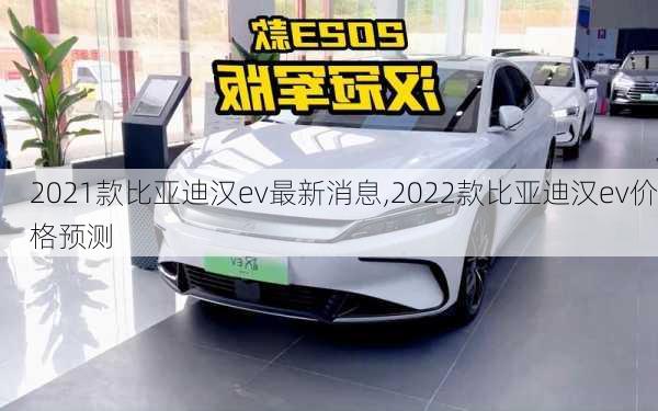 2021款比亚迪汉ev最新消息,2022款比亚迪汉ev价格预测