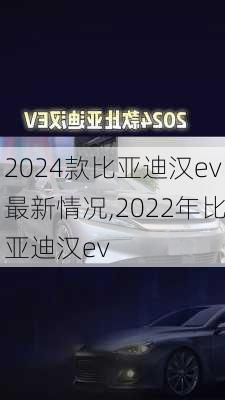 2024款比亚迪汉ev最新情况,2022年比亚迪汉ev