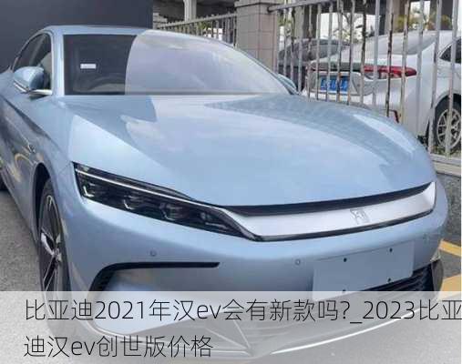 比亚迪2021年汉ev会有新款吗?_2023比亚迪汉ev创世版价格