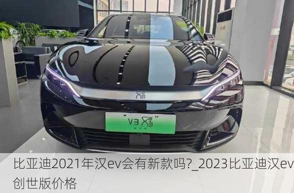 比亚迪2021年汉ev会有新款吗?_2023比亚迪汉ev创世版价格