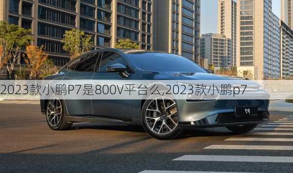 2023款小鹏P7是800V平台么,2023款小鹏p7