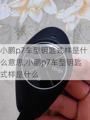 小鹏p7车型钥匙式样是什么意思,小鹏p7车型钥匙式样是什么