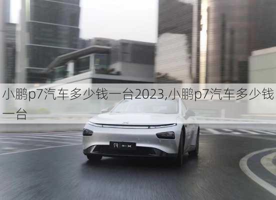 小鹏p7汽车多少钱一台2023,小鹏p7汽车多少钱一台