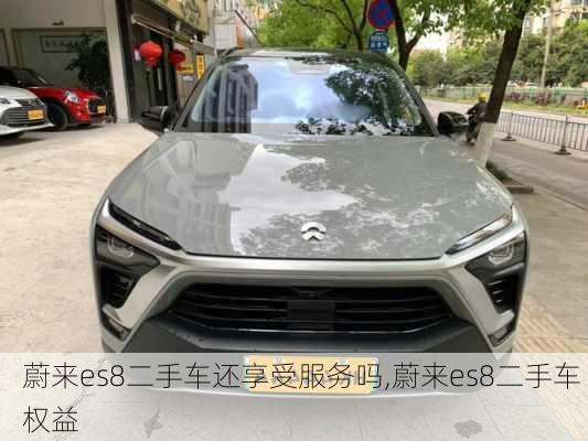 蔚来es8二手车还享受服务吗,蔚来es8二手车 权益