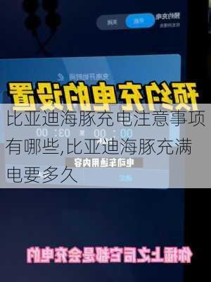 比亚迪海豚充电注意事项有哪些,比亚迪海豚充满电要多久