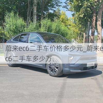 蔚来ec6二手车价格多少元_蔚来ec6二手车多少万