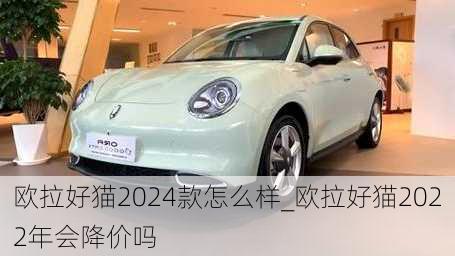 欧拉好猫2024款怎么样_欧拉好猫2022年会降价吗