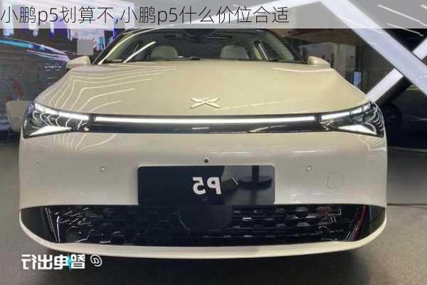 小鹏p5划算不,小鹏p5什么价位合适