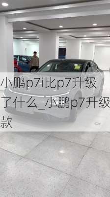 小鹏p7i比p7升级了什么_小鹏p7升级款