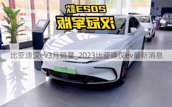 比亚迪汉ev3月销量_2023比亚迪汉ev最新消息