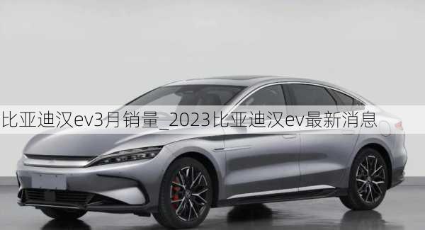 比亚迪汉ev3月销量_2023比亚迪汉ev最新消息