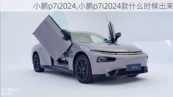 小鹏p7i2024,小鹏p7i2024款什么时候出来