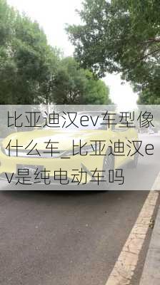 比亚迪汉ev车型像什么车_比亚迪汉ev是纯电动车吗