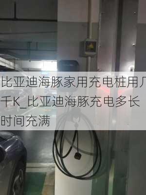 比亚迪海豚家用充电桩用几千K_比亚迪海豚充电多长时间充满