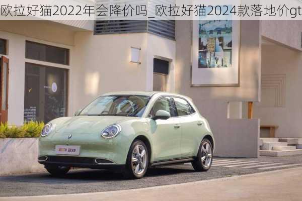 欧拉好猫2022年会降价吗_欧拉好猫2024款落地价gt